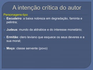 Personagens-tipo
 Escudeiro: a baixa nobreza em degradação, faminta e
pelintra;
 Judeus: mundo da aldrabice e do interesse monetário;
 Ermitão: clero leviano que esquece os seus deveres e a
sua moral;
 Moço: classe servente (povo)
 
