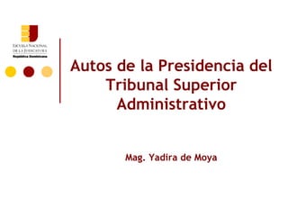 Autos de la Presidencia del
    Tribunal Superior
      Administrativo


       Mag. Yadira de Moya
 