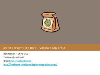 AUTO DEPLOY DEEP DIVE – VBROWNBAG STYLE
Rob Nelson – VCP5-DCV
Twitter: @rnelson0
Blog: http://rnelson0.com
http://rnelson0.com/auto-deploy-deep-dive-series/
 