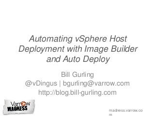 madness.varrow.co
Automating vSphere Host
Deployment with Image Builder
and Auto Deploy
Bill Gurling
@vDingus | bgurling@varrow.com
http://blog.bill-gurling.com
 