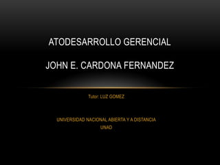 ATODESARROLLO GERENCIAL

JOHN E. CARDONA FERNANDEZ


               Tutor: LUZ GOMEZ



  UNIVERSIDAD NACIONAL ABIERTA Y A DISTANCIA
                    UNAD
 