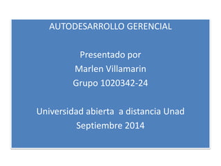 AUTODESARROLLO GERENCIAL 
Presentado por 
Marlen Villamarin 
Grupo 1020342-24 
Universidad abierta a distancia Unad 
Septiembre 2014 
 