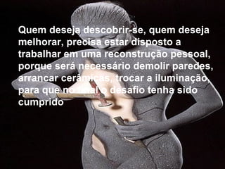 Page 18
Quem deseja descobrir-se, quem deseja
melhorar, precisa estar disposto a
trabalhar em uma reconstrução pessoal,
porque será necessário demolir paredes,
arrancar cerâmicas, trocar a iluminação,
para que no final o desafio tenha sido
cumprido
 