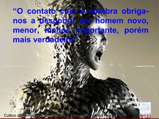 Page 21
“O contato com a sombra obriga-
nos a descobrir um homem novo,
menor, menos importante, porém
mais verdadeiro”
Cultivo das emoções – Conhece-te a ti mesmo – Marlon ReikdaCultivo das emoções – Conhece-te a ti mesmo – Marlon Reikdall
 