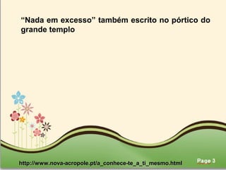 Page 8
“Nada em excesso” também escrito no pórtico do
grande templo
http://www.nova-acropole.pt/a_conhece-te_a_ti_mesmo.htmlhttp://www.nova-acropole.pt/a_conhece-te_a_ti_mesmo.html
 