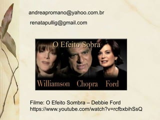 andreapromano@yahoo.com.br
renatapullig@gmail.com
Filme: O Efeito Sombra – Debbie Ford
https://www.youtube.com/watch?v=rcfbxbihSsQ
 