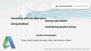 Country Communities
Turkey, Brazil, Russia, Germany, India, Latin America, Poland
Connecting with the other peers
Sharing information
Giving feedback
Contributing product desing
 