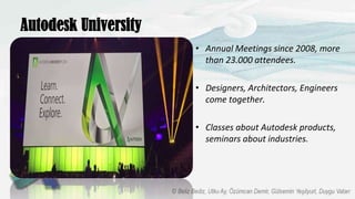Autodesk University
• Annual Meetings since 2008, more
than 23.000 attendees.
• Designers, Architectors, Engineers
come together.
• Classes about Autodesk products,
seminars about industries.
 