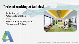 Perks of working at Autodesk
• Sabbaticals
• Autodesk Foundation
• Pier 9
• Free software for Education:
• The Autodesk Gallery
 