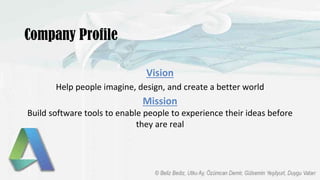Vision
Help people imagine, design, and create a better world
Mission
Build software tools to enable people to experience their ideas before
they are real
Company Profile
 