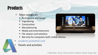 Products
• Main categories
 Architecture and design
 Engineering
 Construction
 Manufacturing
 Media and enterntainment
 File viewers and solutions
 Not only for computers both mobile devices
• students.autodesk.com
• Panels and activities
 