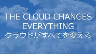 THE CLOUD CHANGES
EVERYTHING
クラウドがすべてを変える
 