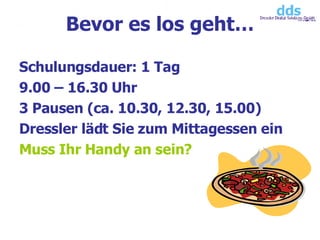 Schulungsdauer: 1 Tag 9.00 – 16.30 Uhr 3 Pausen (ca. 10.30, 12.30, 15.00) Dressler lädt Sie zum Mittagessen ein Muss Ihr Handy an sein? Bevor es los geht… 