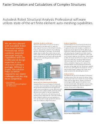 Modeling, Analysis, and Design
While Autodesk Robot Structural Analysis
Professional can enable users to analyze a
wide range of structures, the software includes
features specifically created for the modeling,
analysis, and design of buildings. The building
design layout includes floor plane views to more
easily create columns and generate beam framing
layouts. Engineers can use tools to efficiently add,
copy, remove, and edit geometry for similar
building stories.
Advanced Auto-Meshing and Modeling
Autodesk Robot Structural Analysis Professional
is a robust structural analysis software application
with powerful mesh generation techniques that
enable structural engineers to more efficiently work
with even more complex models. Automatic mesh
definition tools allow for manual manipulation
of the mesh, refinement, and meshing around
openings of any shape and size. The many meshing
tools available enable structural engineers to
more quickly create a high-quality finite element
mesh on virtually any shape of structure.
Analysis Capabilities
Autodesk Robot Structural Analysis Professional
is a powerful, easier-to-use, and efficient tool
for general linear static analysis. In addition, it
equips structural engineers with the ability to go
beyond the traditional analysis capabilities of other
software programs. Engineers can better explore
design alternatives and investigate the linear and
true nonlinear behavior of a structure. The software
enables the simple and effective analysis of many
types of nonlinearity, including P-delta analysis,
tension/compression members and supports,
cables, and plastic hinges, just to name a few.
Autodesk Robot Structural Analysis Professional
provides cutting-edge tools for the dynamic analysis
of structures, and high-level fast dynamic solvers
help provide dynamic analysis that can be more
easily carried out for demanding structures.
Analysis Solvers
Autodesk Robot Structural Analysis Professional
includes state-of-the-art solvers to deliver faster
processing of even more complex structural models.
These analysis algorithms, based on advanced
technology, enable engineers to deliver more
accurate results faster, helping them to more easily
optimize and reanalyze structures and explore a
variety of structural configurations.
Advanced Auto-Meshing and Modeling Capabilities
State-of-the-Art Analysis Solvers
We are very pleased
with Autodesk Robot
Structural Analysis
Professional, which
combines powerful
advanced analysis
capabilities with the
multimaterial design
expertise in one
structural software
package. Without a
doubt, this solution
helps us better
respond to our clients’
challenges and also stay
more competitive.
—David Monti
Principal, Structural Engineer
GP Structures
Autodesk Robot Structural Analysis Professional software
utilizes state-of-the-art finite element auto-meshing capabilities.
Faster Simulation and Calculations of Complex Structures
Wide Range of Analysis Capabilities
 