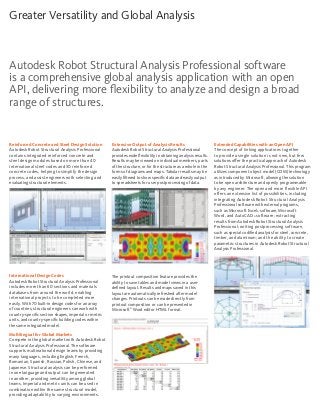 Autodesk Robot Structural Analysis Professional software
is a comprehensive global analysis application with an open
API, delivering more flexibility to analyze and design a broad
range of structures.
Greater Versatility and Global Analysis
Reinforced Concrete and Steel Design Solution
Autodesk Robot Structural Analysis Professional
contains integrated reinforced concrete and
steel design modules based on more than 40
international steel codes and 30 reinforced
concrete codes, helping to simplify the design
process, and assist engineers with selecting and
evaluating structural elements.
International Design Codes
Autodesk Robot Structural Analysis Professional
includes more than 60 sections and materials
databases from around the world, enabling
international projects to be completed more
easily. With 70 built-in design codes for an array
of countries, structural engineers can work with
country-specific section shapes, imperial or metric
units, and country-specific building codes within
the same integrated model.
Multilingual for Global Markets
Compete in the global market with Autodesk Robot
Structural Analysis Professional. The software
supports multinational design teams by providing
many languages, including English, French,
Romanian, Spanish, Russian, Polish, Chinese, and
Japanese. Structural analysis can be performed
in one language and output can be generated
in another, providing versatility among global
teams. Imperial and metric units can be used in
combination within the same structural model,
providing adaptability to varying environments.
Extensive Output of Analysis Results
Autodesk Robot Structural Analysis Professional
provides wide flexibility in obtaining analysis results.
Results may be viewed on individual members, parts
of the structure, or for the structure as a whole in the
forms of diagrams and maps. Tabular results may be
easily filtered to show specific data and easily output
to spreadsheets for user postprocessing of data.
The printout composition feature provides the
ability to save tables and model views in a user-
defined layout. Results and maps saved in this
layout are automatically refreshed after model
changes. Printouts can be made directly from
printout composition or can be presented in
Microsoft®
Word editor HTML format.
Extended Capabilities with an Open API
The concept of linking applications together
to provide a single solution is not new, but few
solutions offer the practical approach of Autodesk
Robot Structural Analysis Professional. This program
utilizes component object model (COM) technology
as introduced by Microsoft, allowing the solution
to be open architecture and openly programmable
by any engineer. The open and more flexible API
offers an extensive list of possibilities, including
integrating Autodesk Robot Structural Analysis
Professional software with external programs,
such as Microsoft Excel® software, Microsoft
Word, and AutoCAD® software; extracting
results from Autodesk Robot Structural Analysis
Professional; writing postprocessing software,
such as special codified analysis for steel, concrete,
timber, and aluminum; and the ability to create
parametric structures in Autodesk Robot Structural
Analysis Professional.
 