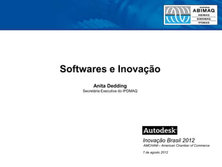 Softwares e Inovação
         Anita Dedding
    Secretária Executiva do IPDMAQ




                                     Inovação Brasil 2012
                                     AMCHAM – American Chamber of Commerce

                                     7 de agosto 2012
 