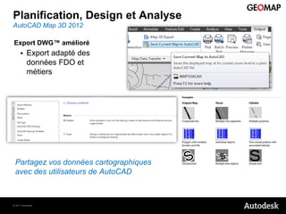 Planification, Design et Analyse
AutoCAD Map 3D 2012

Export DWG™ amélioré
         Export adapté des
          données FDO et
          métiers




 Partagez vos données cartographiques
 avec des utilisateurs de AutoCAD



© 2011 Autodesk
 