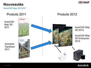 Nouveautés
AutoCAD Map 3D 2012


      Produits 2011   Produits 2012

AutoCAD
Map 3D
2011                             AutoCAD Map
                                 3D 2012

                                 AutoCAD Map
                                 3D Enterprise
                                 2012
 Autodesk
 Topobase
 2011




© 2011 Autodesk
 