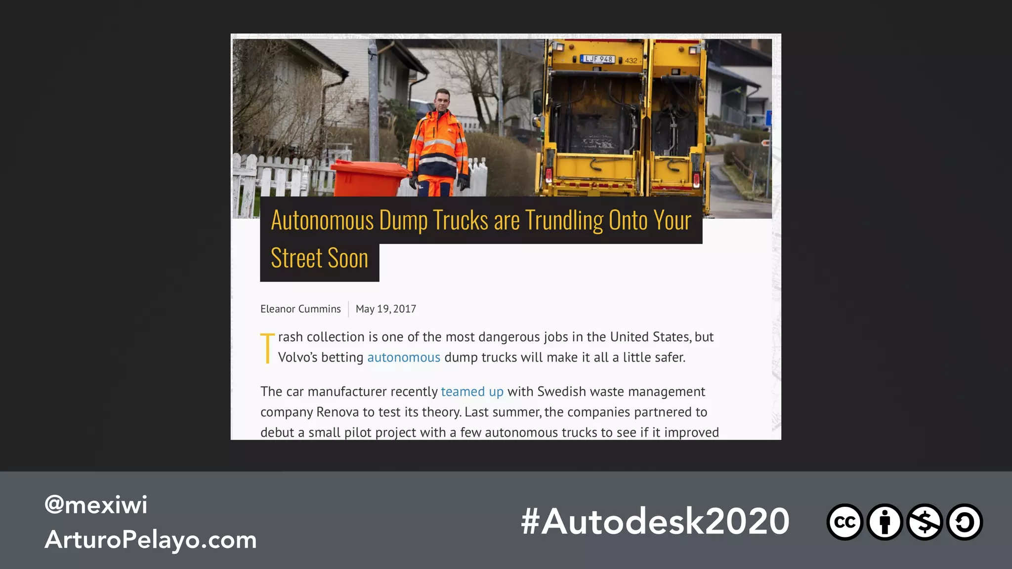 #PLATOONMX
@mexiwi
ArturoPelayo.com
Artiﬁcial Intelligence
#PRConf17
@mexiwi
ArturoPelayo.com
#Autodesk2020
@mexiwi
ArturoPelayo.com
VOLVO’s autonomous trucks
for trash collection will take
on one of the OH&S’ most
dangerous jobs for humans.
MAY 2017
 