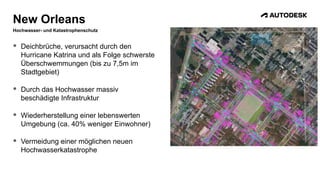 New Orleans
Hochwasser- und Katastrophenschutz
 Deichbrüche, verursacht durch den
Hurricane Katrina und als Folge schwerste
Überschwemmungen (bis zu 7,5m im
Stadtgebiet)
 Durch das Hochwasser massiv
beschädigte Infrastruktur
 Wiederherstellung einer lebenswerten
Umgebung (ca. 40% weniger Einwohner)
 Vermeidung einer möglichen neuen
Hochwasserkatastrophe
 