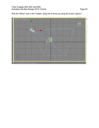 Triton College ARC 260, fall 2009
Autodesk 3ds Max Design 2010 Tutorial Page 45
Pick the "Move" icon in the Toolbar. Drag the Z arrow up using the Z-axis "gizmo.".
 