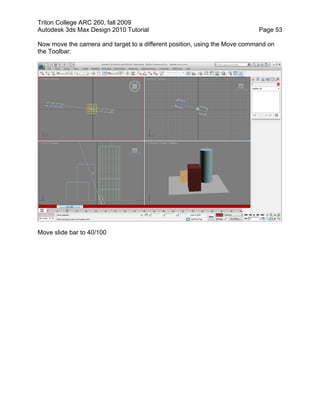 Triton College ARC 260, fall 2009
Autodesk 3ds Max Design 2010 Tutorial Page 53
Now move the camera and target to a different position, using the Move command on
the Toolbar:
Move slide bar to 40/100
 