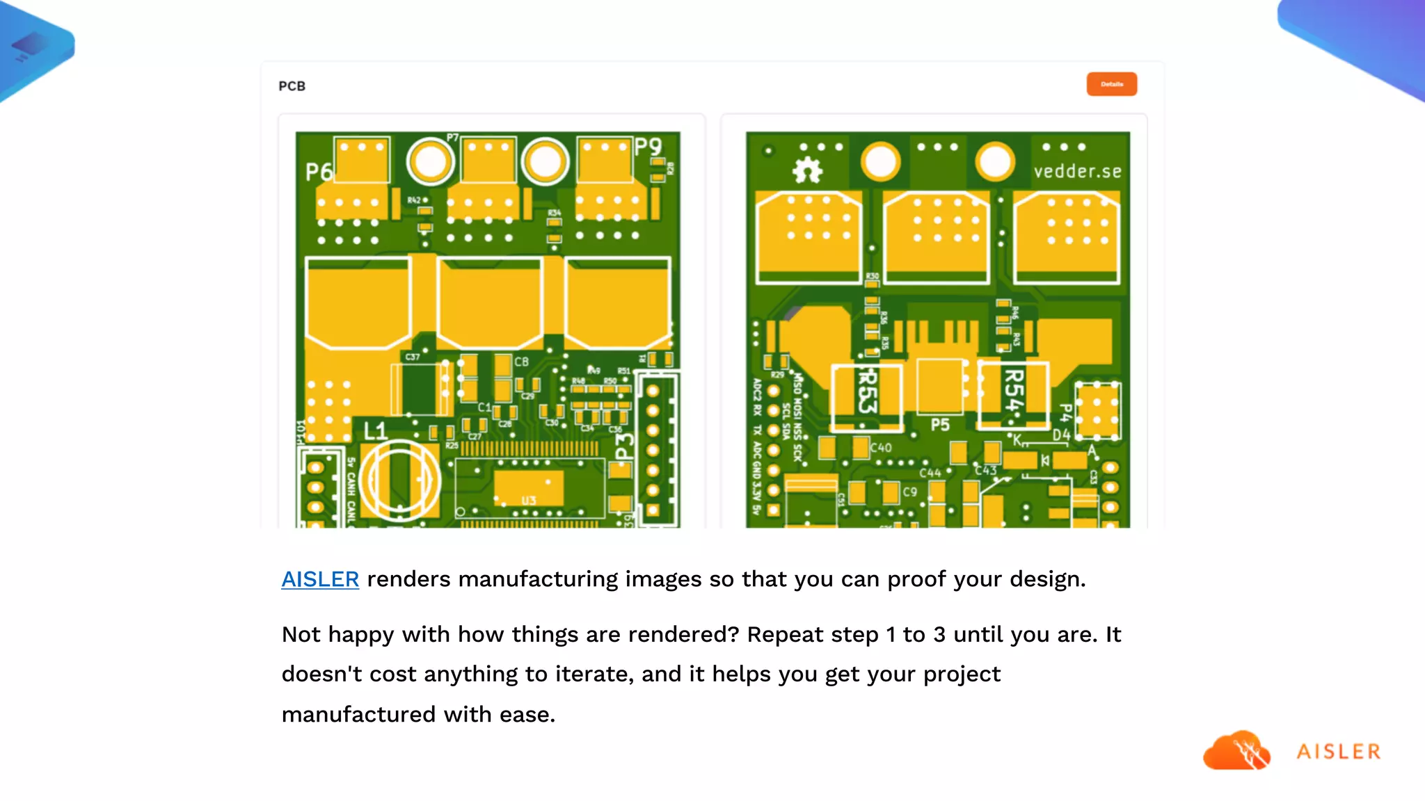 AISLER renders manufacturing images so that you can proof your design.
Not happy with how things are rendered? Repeat step 1 to 3 until you are. It
doesn't cost anything to iterate, and it helps you get your project
manufactured with ease.
 