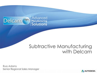 Subtractive Manufacturing
with Delcam
Russ Adams
Senior Regional Sales Manager
 