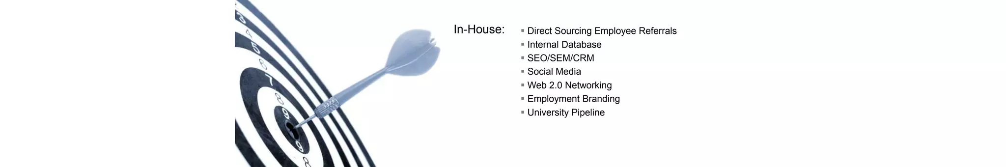 In-House:  Direct Sourcing Employee Referrals
 Internal Database
 SEO/SEM/CRM
 Social Media
 Web 2.0 Networking
 Employment Branding
 University Pipeline
 