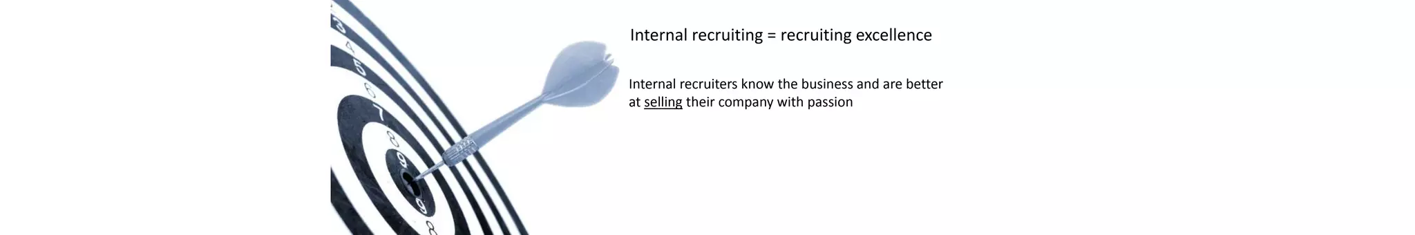 Internal recruiting = recruiting excellence
Internal recruiters know the business and are better
at selling their company with passion
 