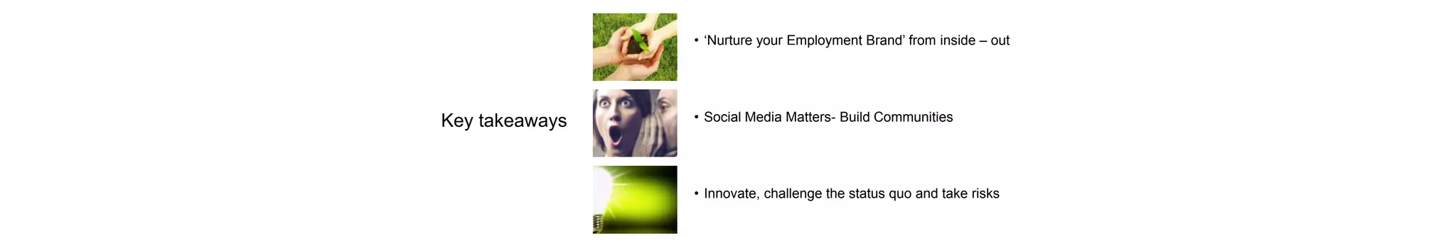 Key takeaways
• ‘Nurture your Employment Brand’ from inside – out
• Social Media Matters- Build Communities
• Innovate, challenge the status quo and take risks
 