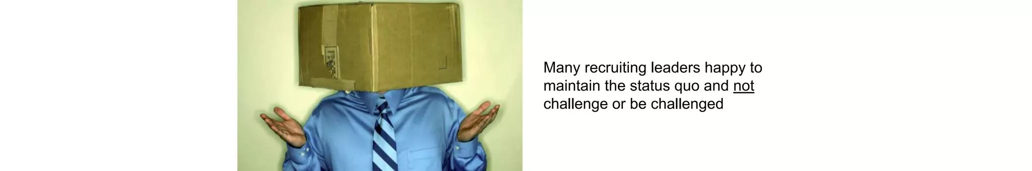Many recruiting leaders happy to
maintain the status quo and not
challenge or be challenged
 