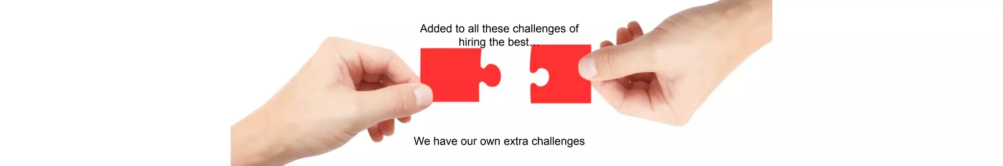 Added to all these challenges of
hiring the best…
We have our own extra challenges
 