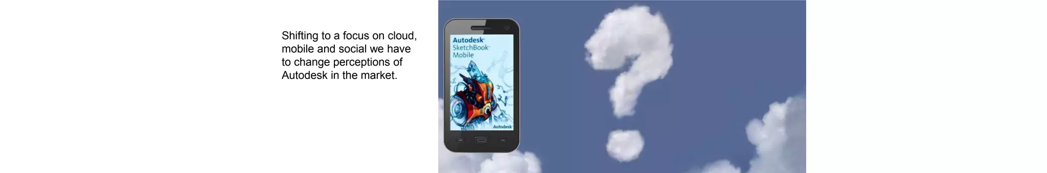 Shifting to a focus on cloud,
mobile and social we have
to change perceptions of
Autodesk in the market.
 