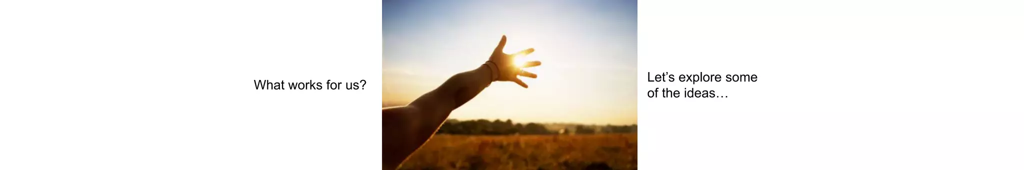 Let’s explore some
of the ideas…
What works for us?
 