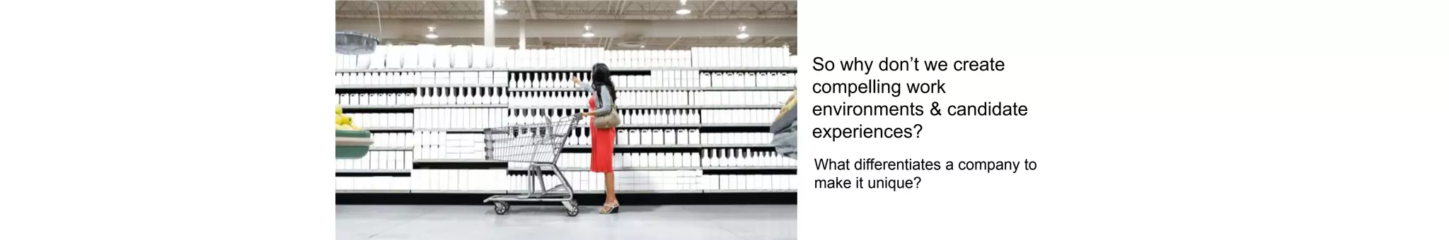 What differentiates a company to
make it unique?
So why don’t we create
compelling work
environments & candidate
experiences?
 