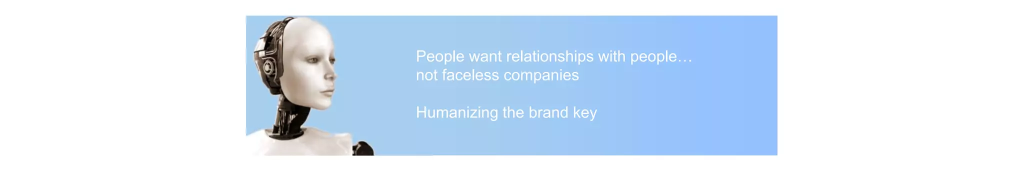 People want relationships with people…
not faceless companies
Humanizing the brand key
 