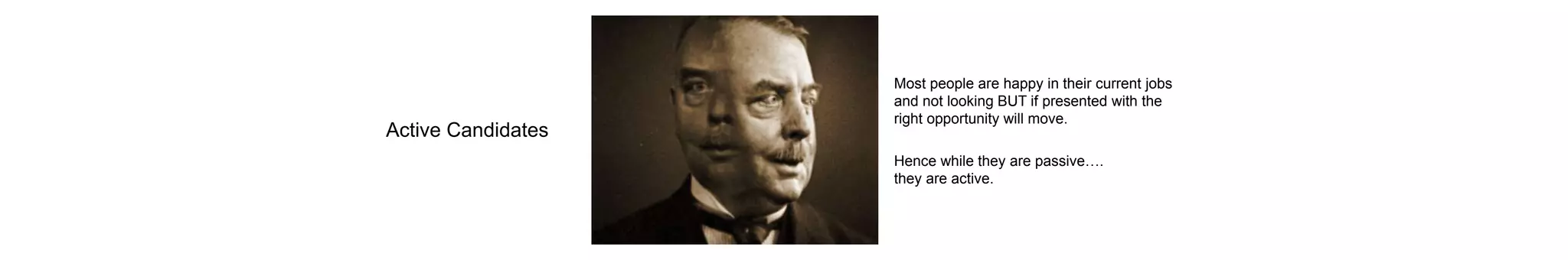 Active Candidates
Most people are happy in their current jobs
and not looking BUT if presented with the
right opportunity will move.
Hence while they are passive….
they are active.
 