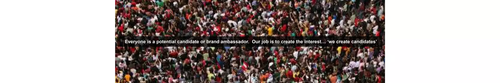 Everyone is a potential candidate or brand ambassador. Our job is to create the interest… ‘we create candidates’
 