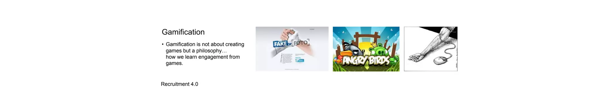 Recruitment 4.0
Gamification
• Gamification is not about creating
games but a philosophy…
how we learn engagement from
games.
 