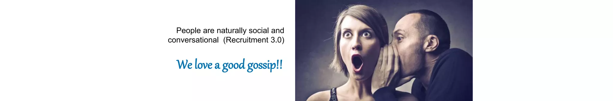 We love a good gossip!!
People are naturally social and
conversational (Recruitment 3.0)
 