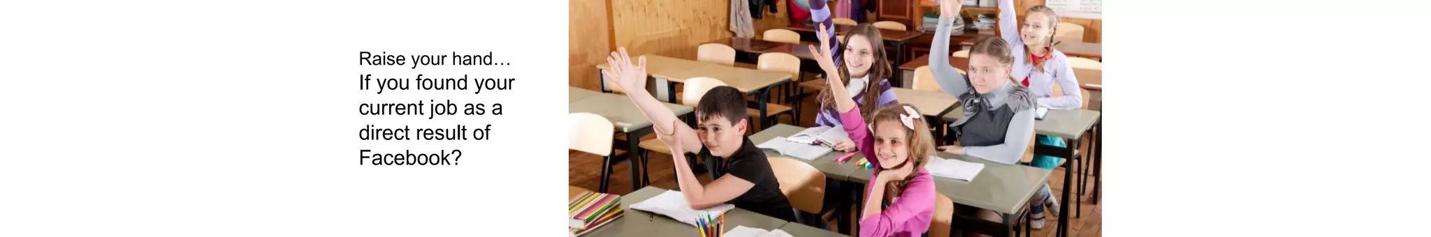 Raise your hand…
If you found your
current job as a
direct result of
Facebook?
 