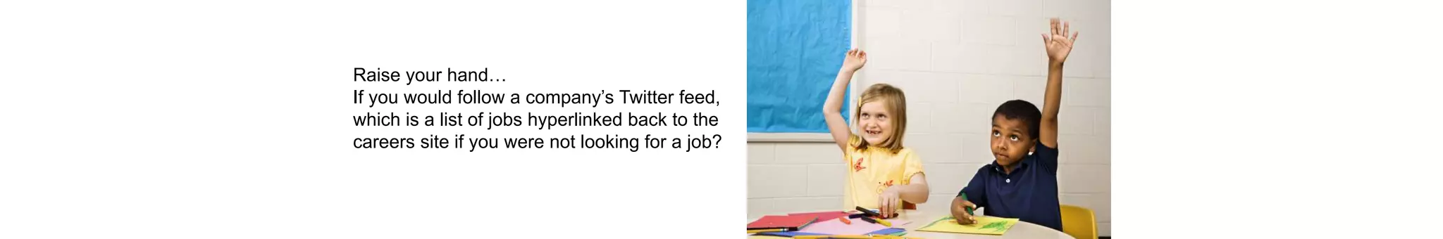 Raise your hand…
If you would follow a company’s Twitter feed,
which is a list of jobs hyperlinked back to the
careers site if you were not looking for a job?
 