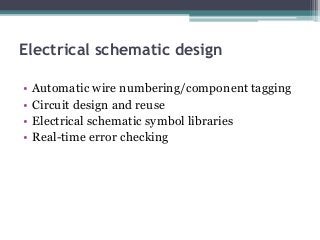 Electrical schematic design
• Automatic wire numbering/component tagging
• Circuit design and reuse
• Electrical schematic symbol libraries
• Real-time error checking
 