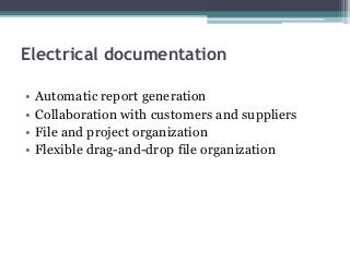 Electrical documentation
• Automatic report generation
• Collaboration with customers and suppliers
• File and project organization
• Flexible drag-and-drop file organization
 