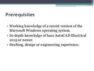 Prerequisites
• Working knowledge of a recent version of the
Microsoft Windows operating system.
• In-depth knowledge of base AutoCAD Electrical
2015 or newer.
• Drafting, design or engineering experience.
 