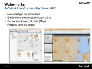 Watermarks
Autodesk Infrastructure Map Server 2012

       Nouveau type de ressources
       Gérée dans Infrastructure Studio 2012
       Sur couche (Layer) et carte (Map)
       Filigrane texte ou image




© 2011 Autodesk
 