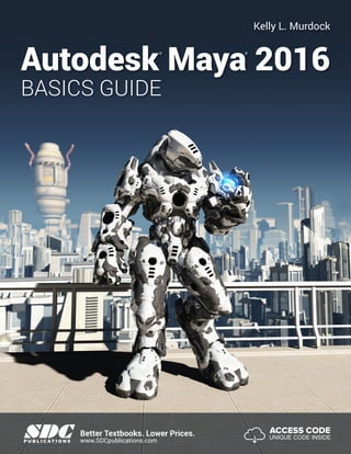 SDCP U B L I C AT I O N S
Kelly L. Murdock
Autodesk Maya 2016
BASICS GUIDE
® ®
www.SDCpublications.com
Better Textbooks. Lower Prices. ACCESS CODE
UNIQUE CODE INSIDE
 