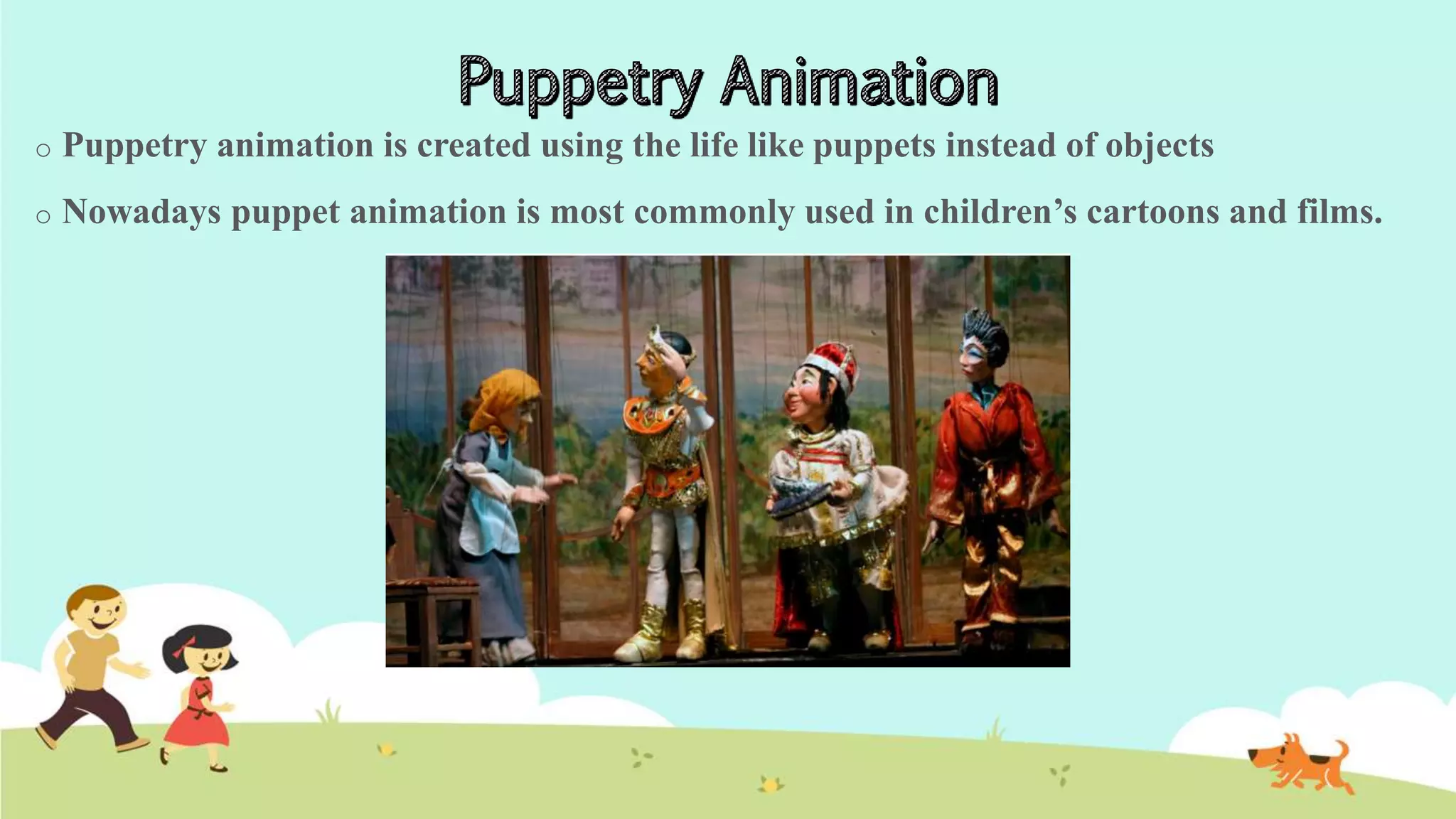 o Puppetry animation is created using the life like puppets instead of objects
o Nowadays puppet animation is most commonly used in children’s cartoons and films.
 