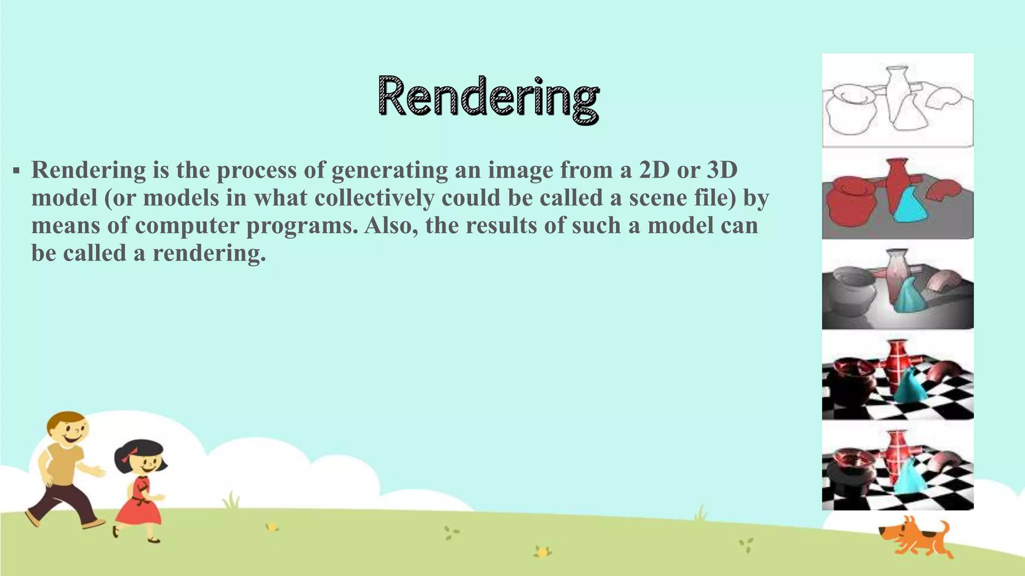  Rendering is the process of generating an image from a 2D or 3D
model (or models in what collectively could be called a scene file) by
means of computer programs. Also, the results of such a model can
be called a rendering.
 